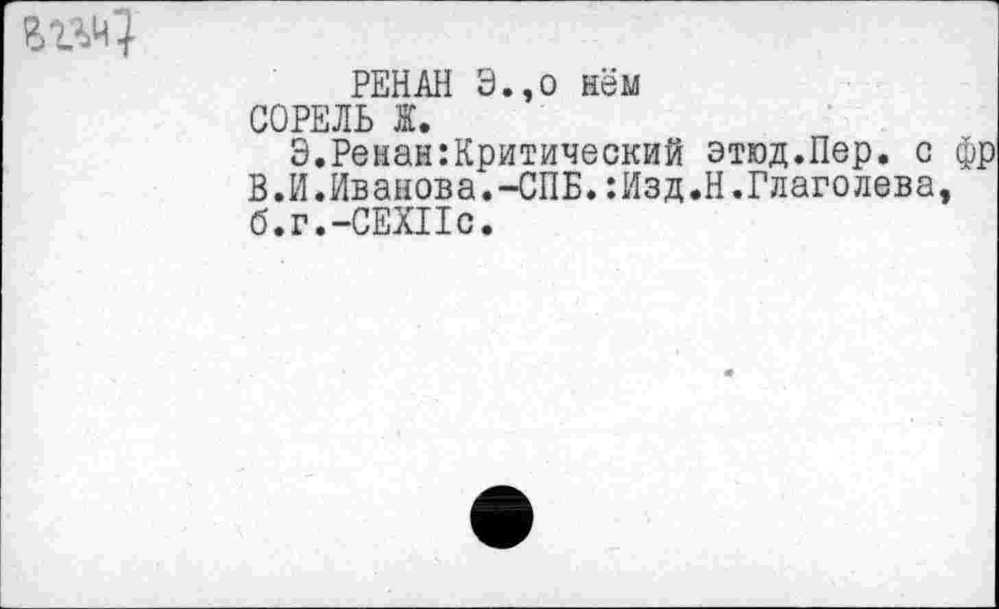 ﻿вггч?
РЕНАН Э.,о нём СОРЕЛЬ Ж.
Э.Ренан:Критический этюд.Пер. с фр В.И.Иванова.-СПБ.:Изд.Н.Глаголева, б.г.-СЕХПс.